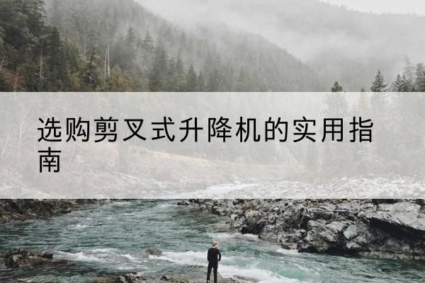 余干剪叉式升降机怎么选-选购剪叉式升降机的实用指南