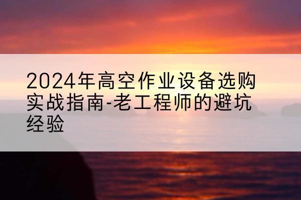 余干高空作业升降机厂家推荐-2024年高空作业设备选购实战指南-老工程师的避坑经验