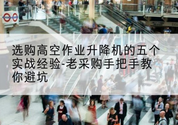 余干高空作业升降机厂家-选购高空作业升降机的五个实战经验-老采购手把手教你避坑