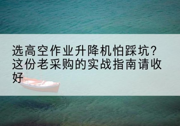 余干高空作业升降机厂家推荐-选高空作业升降机怕踩坑？这份老采购的实战指南请收好