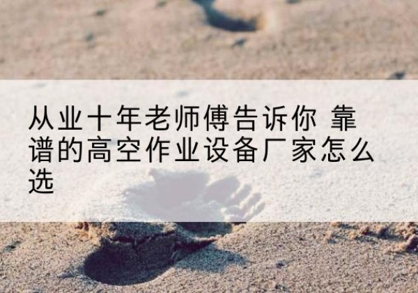 余干高空作业升降机厂家推荐-从业十年老师傅告诉你 靠谱的高空作业设备厂家怎么选