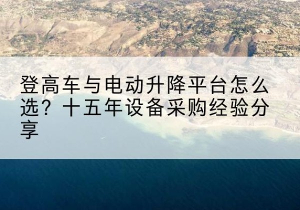 余干登高车厂家厂家-登高车与电动升降平台怎么选？十五年设备采购经验分享
