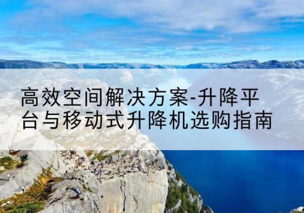 余干升降平台厂家-*空间解决方案-升降平台与移动式升降机选购指南