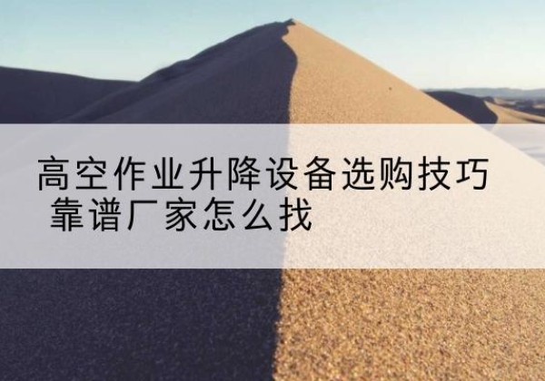 余干电动升降平台厂家推荐-高空作业升降设备选购技巧 靠谱厂家怎么找