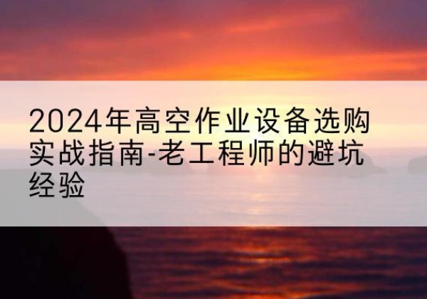 余干高空作业升降机厂家推荐-2024年高空作业设备选购实战指南-老工程师的避坑经验