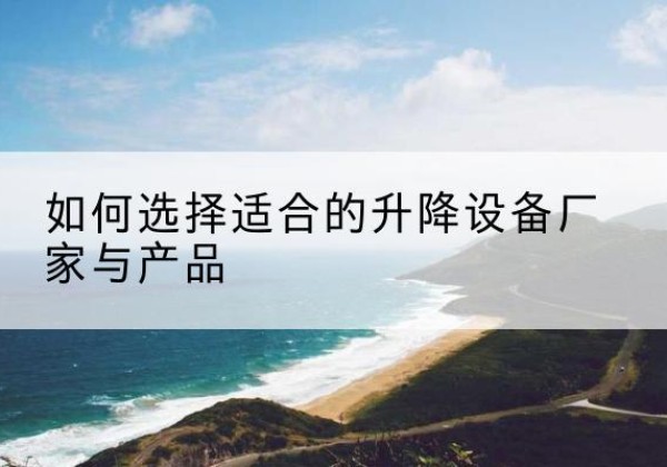 余干电动升降平台厂家-如何选择适合的升降设备厂家与产品